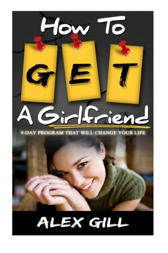 How To Get A Girlfriend: 9-Day Program That Will Change Your Life (How To Get A Girlfriend, Get A Girlfriend, Attract Women, Relationship Books) (Volume 1), by Alex Gill
