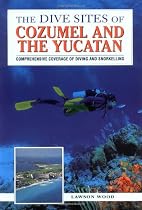 The Dive Sites of Cozumel, Cancun and the Mayan Riviera: Comprehensive Coverage of Diving and Snorkeling
