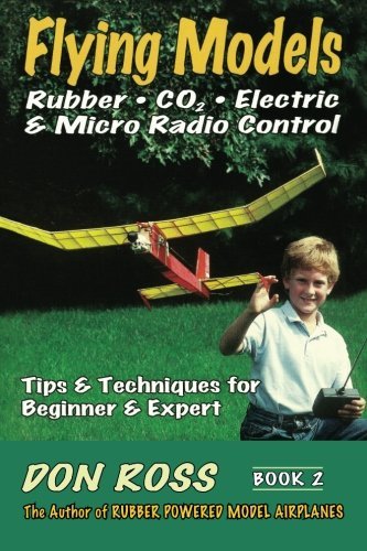 Flying Models: Rubber, CO2, Electric & Micro Radio Control - Tips & Techniques for Beginner & Expert, Book 2 (Volume 2), by Don Ross