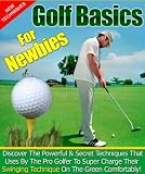 GOLF BASICS FOR NEWBIES DISCOVER THE POWERFUL SECRET TECHNIQUES BY THE PRO GOLFER TO SUPER CHARGE THEIR SWINGING TECHNIQUES ON THE GREEN COMFORTABLE