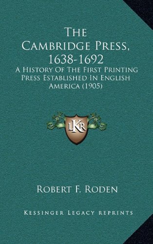 The Cambridge Press, 1638-1692: A History Of The First Printing Press Established In English America (1905)