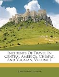 Incidents Of Travel In Central America, Chiapas, And Yucatan, Volume 1