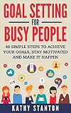Goal Setting For Busy People: 40 Simple Steps to Achieve Your Goals, Stay Motivated and Make It Happen (How to Acheive Goals, How to Stay Motivated Book 1)