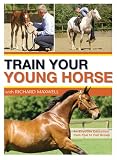 Train Your Young Horse with Richard Maxwell: An Effective Education from Foal to Fully Grown