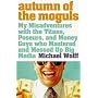 Autumn of the Moguls: My Misadventures with the Titans, Poseurs and Money Guys Who Mastered and Messed Up Big Media
