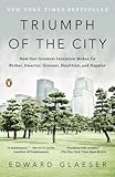 Triumph of the City: How Our Greatest Invention Makes Us Richer, Smarter, Greener, Healthier, and Happier