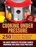 Cooking Under Pressure: The Most Complete Pressure Cooker Cookbook and Guide