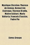 Mystique Chrtien: Thrse de Lisieux, Bernard de Clairvaux, Thrse D'Vila, Matre Eckhart, Maria Valtorta, Franois D'Assise, Padre Pio-