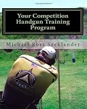 Your Competition Handgun Training Program: A complete training program designed for the practical shooter.