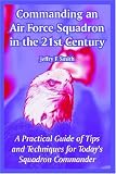 Commanding an Air Force Squadron in the 21st Century: A Practical Guide of Tips and Techniques for Today's Squadron Commander