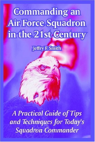 Commanding an Air Force Squadron in the 21st Century: A Practical Guide of Tips and Techniques for Today's Squadron Commander