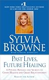 Past Lives, Future Healing: A Psychic Reveals the Secrets to Good Health and Great Relationships