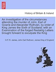 An investigation of the circumstances attending the murder of John, Earl of Gowrie and Alexander Ruthven, by order of King James the Sixth of ... Letters brought forward to exculpate the King