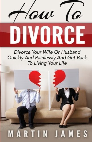 How To Divorce: Divorce Your Wife Or Husband Quickly And Painlessly And Get Back to Living Your Life