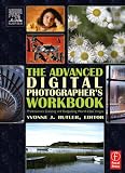 The Advanced Digital Photographer`s Workbook: Professionals Creating and Outputting World-Class Images: Professionals Creating and Outputting World-class Images