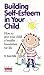 Building Self-Esteem in Your Child: How to Give Your Child a Healthy Foundation for Life