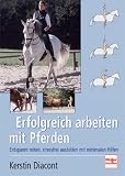 Erfolgreich arbeiten mit Pferden: Entspannt reiten, stressfrei ausbilden mit minimalen Hilfen