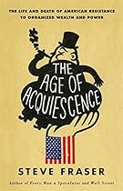 The Age of Acquiescence: The Life and Death of American Resistance to Organized Wealth and Power The Age of Acquiescence: The Life and Death of American Resistance to Organized Wealth and Power
