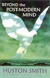 Beyond the Post-Modern Mind, Third and Updated Edition: The Place of Meaning in a Global Civilization Huston Smith