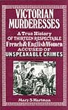 Victorian Murderesses: A True History of Thirteen Respectable French and English Women Accused of Unspeakable Crimes