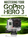 Mastering Your GoPro Hero 3: A Step-B...