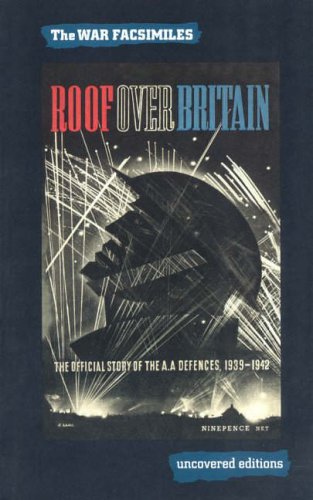 Roof Over Britain: The Official Story of the Anti Aircraft Defences 1939-1942 (Uncovered Editions: War Facsimiles)