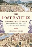 The Lost Battles: Leonardo, Michelangelo, and the Artistic Duel That Defined the Renaissance: Jonathan Jones 9780307594754: The Lost Battles: Leonardo, Michelangelo, and the Artistic Duel That Defined the Renaissance