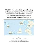 The 2007 Report on Letterpress Printing of Display Advertising Posters and Floor, Counter, Point-Of-Purchase, Window, and Outdoor Advertising Materials: World Market Segmentation by City