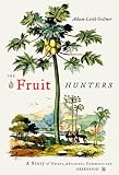 The Fruit Hunters: A Story of Nature, Adventure, Commerce, and Obsession Adam Leith Gollner