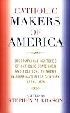 Catholic Makers of America: Biographical Sketches of Catholic Statesmen and Political Thinkers in Americas First Century, 1776-1876