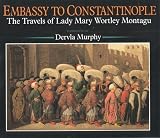 Embassy to Constantinople: The Travels of Lady Mary Mortley Montagu