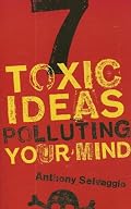 7 Toxic Ideas Polluting Your Mind by Anthony Selvaggio