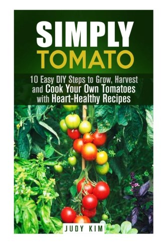 Simply Tomato: 10 Easy DIY Steps to Grow, Harvest and Cook Your Own Tomatoes with Heart-Healthy Recipes (Gardening & Homesteading), by Judy Kim