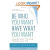 Be Who You Want, Have What You Want: Change Your Thinking, Change Your Life