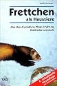 Frettchen als Haustiere: Alles &uuml;ber Anschaffung, Pflege, Ern&auml;hrung, Krankheiten und Zucht
