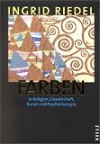 Farben: In Religion, Gesellschaft, Kunst und Psychotherapie - Ingrid Riedel