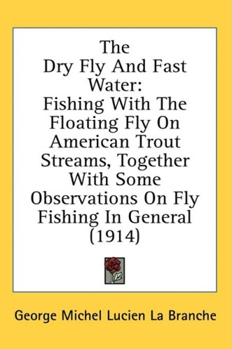 The Dry Fly And Fast Water: Fishing With The Floating Fly On American Trout Streams, Together With Some Observations On Fly Fishing In General (1914)