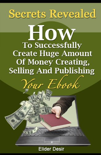 Secrets Revealed: How To Successfully Create Huge Amount Of Money Creating, Selling And Publishing Your Ebook