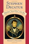 Stephen Decatur: American Naval Hero, 1779-1820
