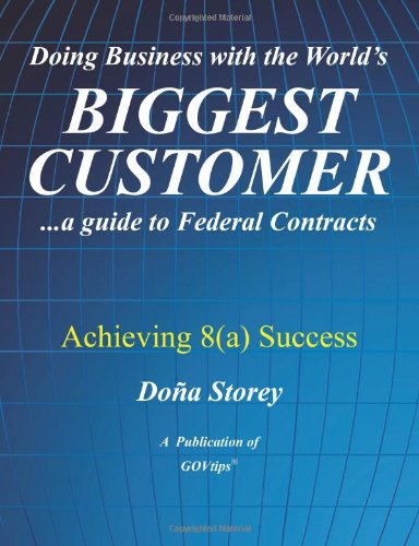 Doing Business with the World's Biggest Customer: Achieving 8(a) Success: ...a guide to Federal Contracts