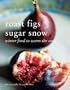 Roast Figs Sugar Snow: Winter Food to Warm the Soul