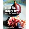 Roast Figs Sugar Snow: Winter Food to Warm the Soul