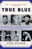 True Blue: The Dramatic History of the Los Angeles Dodgers, Told by the Men Who Lived It