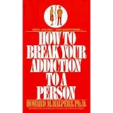 How to Break Your Addiction to a Person: When and Why Love Doesn't Work, and What to Do About It
