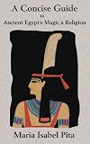 A Concise Guide to Ancient Egypt s Magic & Religion