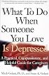 What To Do When Someone You Love Is Depressed : A Practical, Compassionate, and Helpful Guide