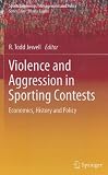 Violence and Aggression in Sporting Contests: Economics, History and Policy (Sports Economics, Management and Policy)