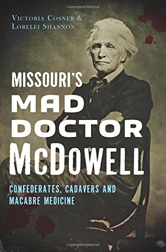 Missouri's Mad Doctor McDowell: Confederates, Cadavers and Macabre Medicine, by Victoria Cosner, Lorelei Shannon