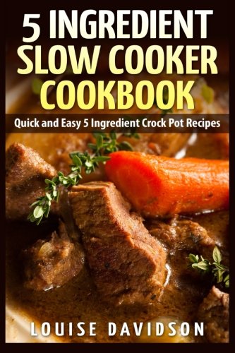 5 Ingredient Slow Cooker Cookbook: Quick and Easy 5 Ingredient Crock Pot Recipes, by Louise Davidson