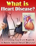 Heart Disease - What It Is, How You Get It and How To Treat It